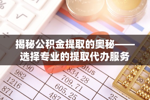 迎泽揭秘公积金提取的奥秘——选择专业的提取代办服务