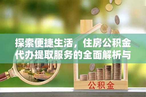 迎泽探索便捷生活，住房公积金代办提取服务的全面解析与优势
