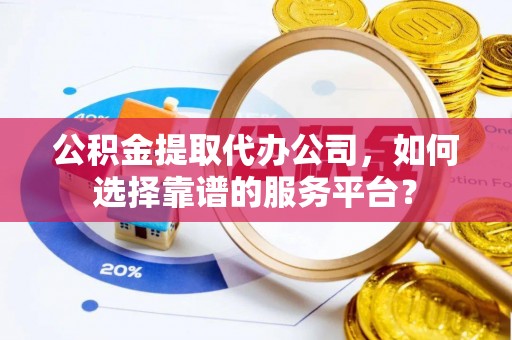 迎泽公积金提取代办公司，如何选择靠谱的服务平台？