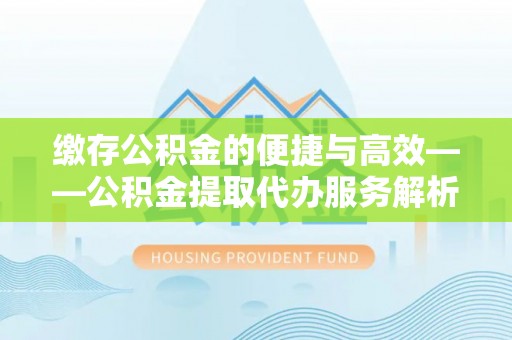 迎泽缴存公积金的便捷与高效——公积金提取代办服务解析
