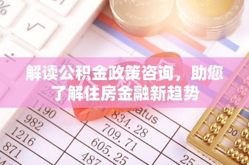 迎泽解读公积金政策咨询，助您了解住房金融新趋势