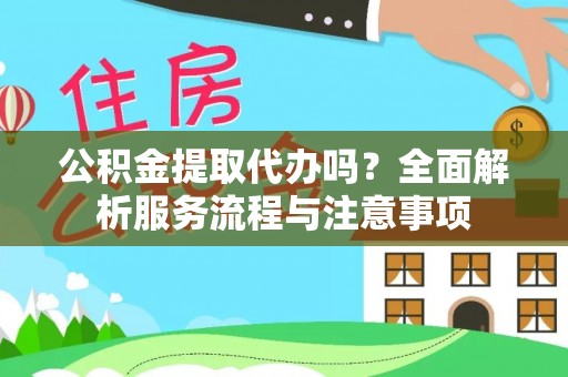 迎泽公积金提取代办吗？全面解析服务流程与注意事项
