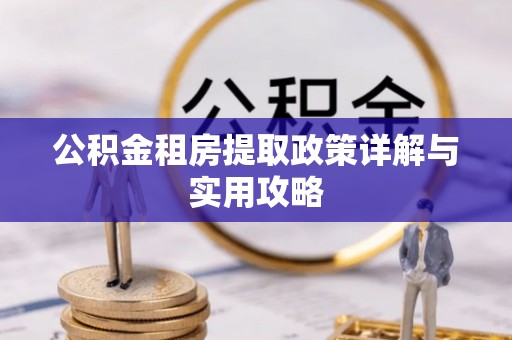 迎泽公积金租房提取政策详解与实用攻略