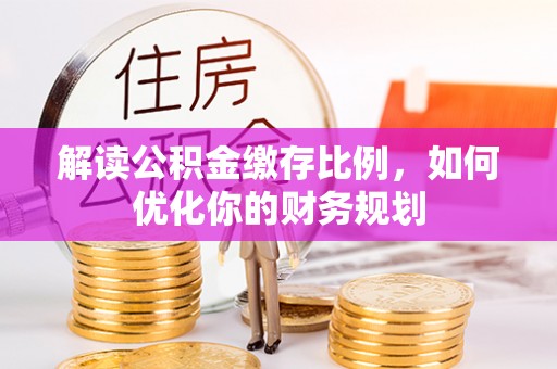 迎泽解读公积金缴存比例，如何优化你的财务规划