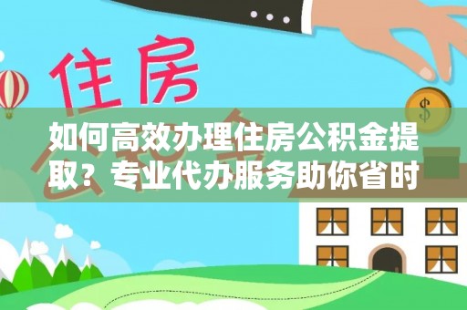 迎泽如何高效办理住房公积金提取？专业代办服务助你省时省力