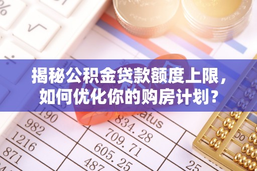 迎泽揭秘公积金贷款额度上限，如何优化你的购房计划？