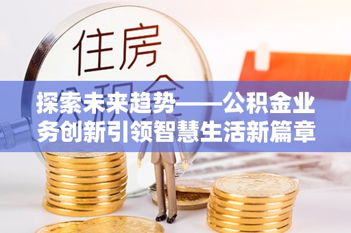 迎泽探索未来趋势——公积金业务创新引领智慧生活新篇章