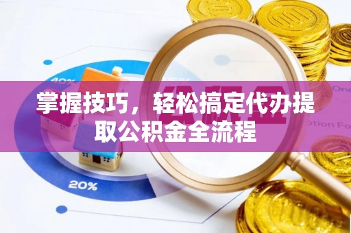 迎泽掌握技巧，轻松搞定代办提取公积金全流程