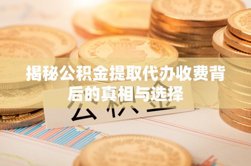 迎泽揭秘公积金提取代办收费背后的真相与选择