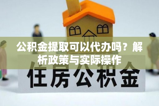 迎泽公积金提取可以代办吗？解析政策与实际操作
