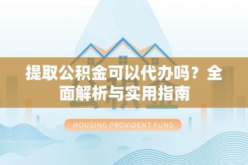 迎泽提取公积金可以代办吗？全面解析与实用指南