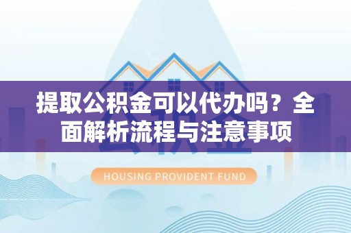 迎泽提取公积金可以代办吗？全面解析流程与注意事项