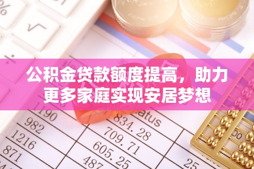 迎泽公积金贷款额度提高，助力更多家庭实现安居梦想
