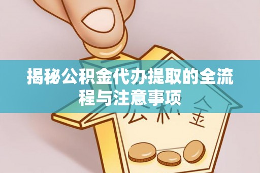 迎泽揭秘公积金代办提取的全流程与注意事项