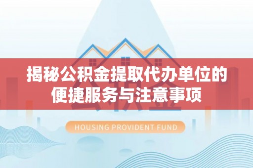 迎泽揭秘公积金提取代办单位的便捷服务与注意事项