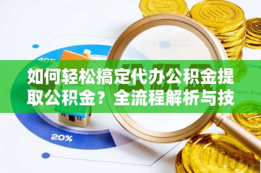 迎泽如何轻松搞定代办公积金提取公积金？全流程解析与技巧分享