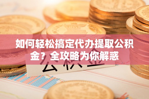迎泽如何轻松搞定代办提取公积金？全攻略为你解惑