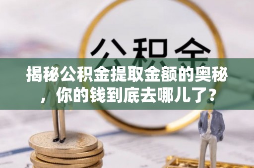 迎泽揭秘公积金提取金额的奥秘，你的钱到底去哪儿了？