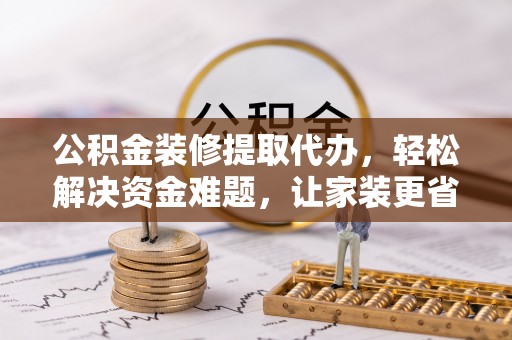 迎泽公积金装修提取代办，轻松解决资金难题，让家装更省心