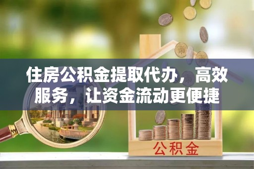 迎泽住房公积金提取代办，高效服务，让资金流动更便捷