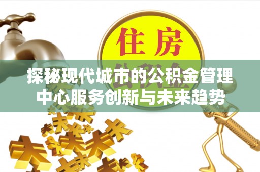 迎泽探秘现代城市的公积金管理中心服务创新与未来趋势