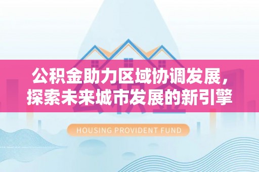 迎泽公积金助力区域协调发展，探索未来城市发展的新引擎