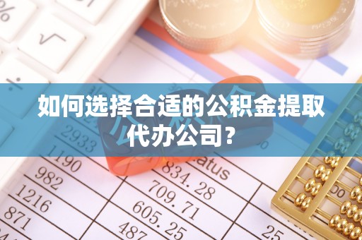 迎泽如何选择合适的公积金提取代办公司？