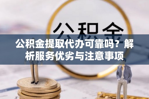 迎泽公积金提取代办可靠吗？解析服务优劣与注意事项