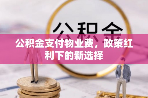 迎泽公积金支付物业费，政策红利下的新选择