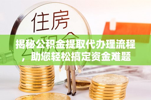 迎泽揭秘公积金提取代办理流程，助您轻松搞定资金难题