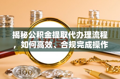 迎泽揭秘公积金提取代办理流程，如何高效、合规完成操作