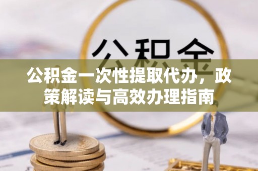 迎泽公积金一次性提取代办，政策解读与高效办理指南