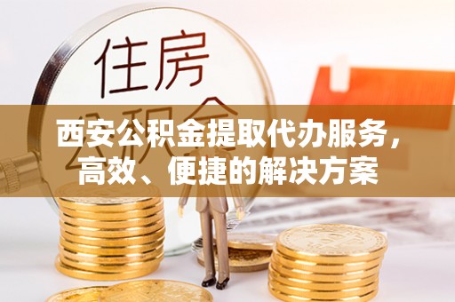 迎泽西安公积金提取代办服务，高效、便捷的解决方案