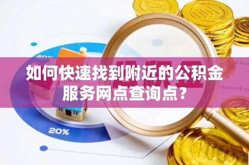 迎泽如何快速找到附近的公积金服务网点查询点？