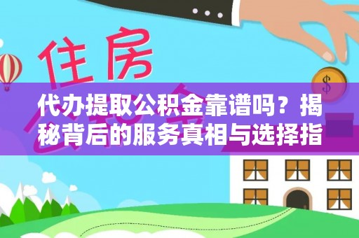 迎泽代办提取公积金靠谱吗？揭秘背后的服务真相与选择指南