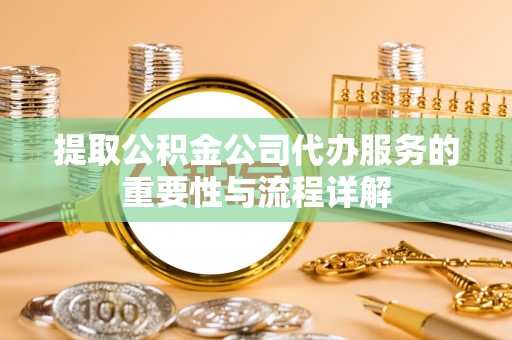 迎泽提取公积金公司代办服务的重要性与流程详解
