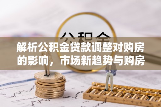 迎泽解析公积金贷款调整对购房的影响，市场新趋势与购房者策略
