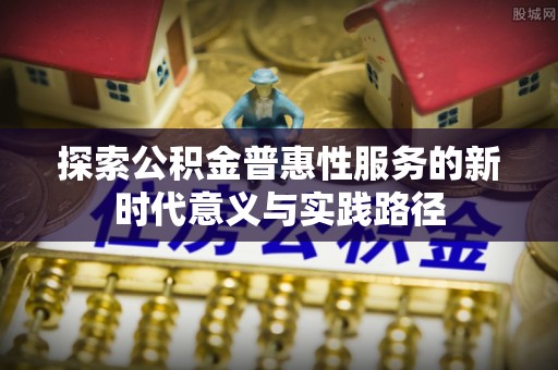 迎泽探索公积金普惠性服务的新时代意义与实践路径