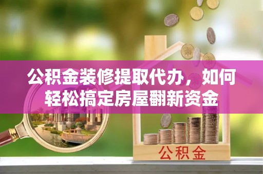 迎泽公积金装修提取代办，如何轻松搞定房屋翻新资金