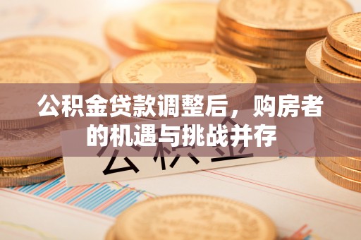 迎泽公积金贷款调整后，购房者的机遇与挑战并存