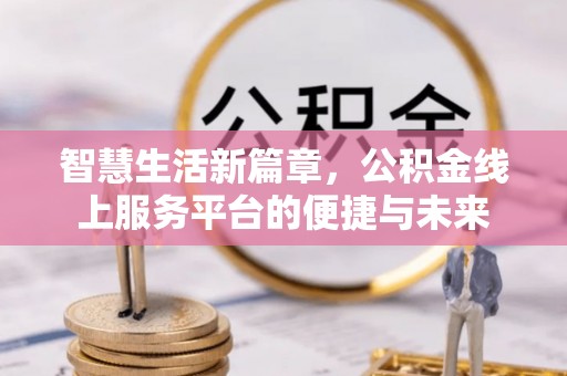 迎泽智慧生活新篇章，公积金线上服务平台的便捷与未来