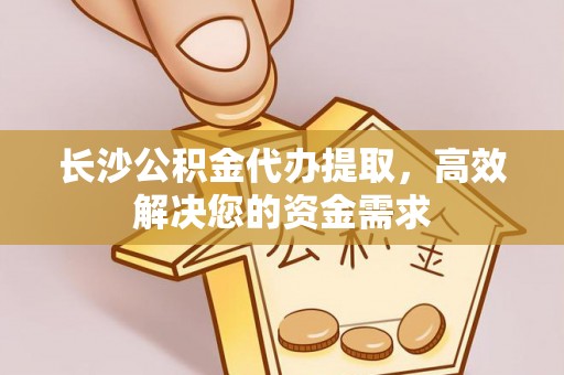 迎泽长沙公积金代办提取，高效解决您的资金需求