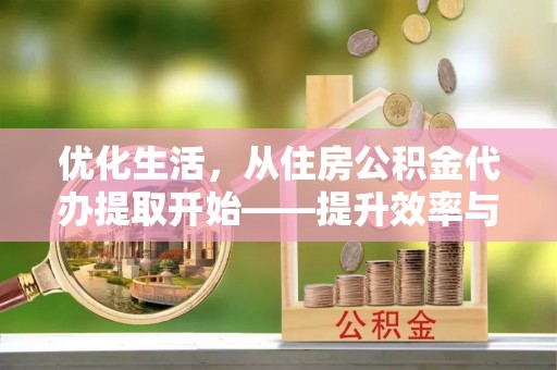 迎泽优化生活，从住房公积金代办提取开始——提升效率与便捷的秘诀