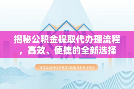 迎泽揭秘公积金提取代办理流程，高效、便捷的全新选择