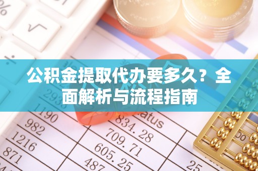 迎泽公积金提取代办要多久？全面解析与流程指南