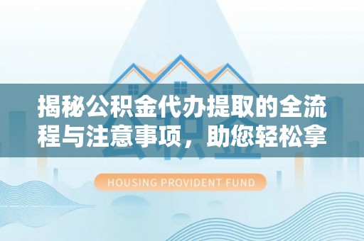 迎泽揭秘公积金代办提取的全流程与注意事项，助您轻松拿回属于自己的钱