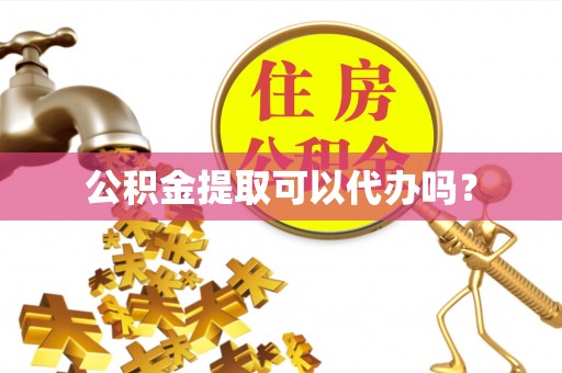 迎泽公积金提取可以代办吗？