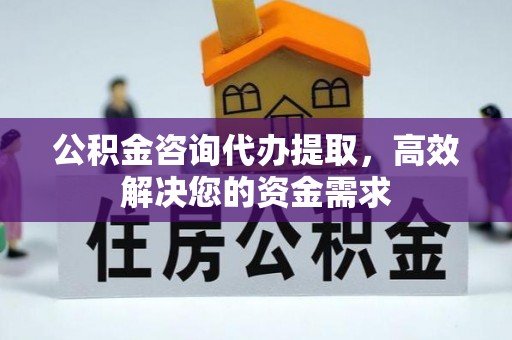 迎泽公积金咨询代办提取，高效解决您的资金需求