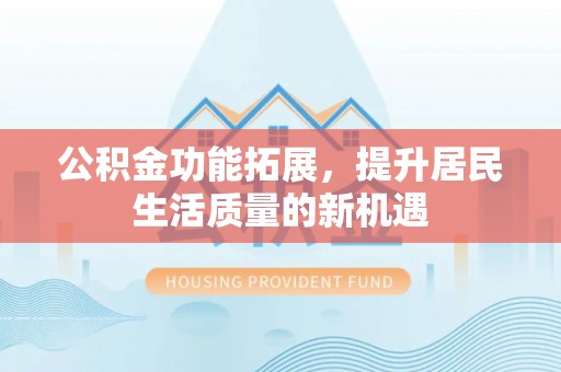 迎泽公积金功能拓展，提升居民生活质量的新机遇