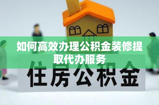 迎泽如何高效办理公积金装修提取代办服务